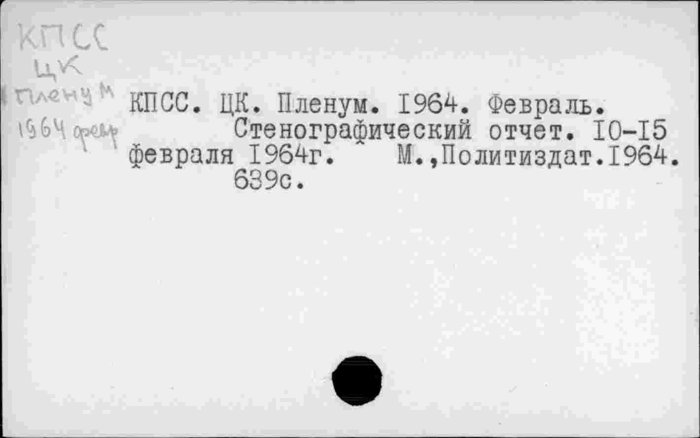 ﻿КПСС. ЦК. Пленум. 1964. Февраль.
1^64 орШ- Стенографический отчет. 10-15 февраля 1964г. М.»Политиздат.1964.
639с.